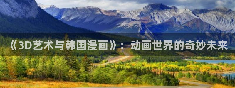 51漫画在线观：《3D艺术与韩国漫画》：动画世界的奇妙未来