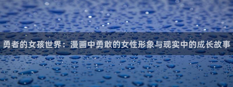 51漫画旧版本怎样下载：勇者的女孩世界：漫画中勇敢的女性形象与现实中的成长故事